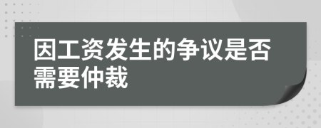 因工资发生的争议是否需要仲裁