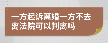 一方起诉离婚一方不去离法院可以判离吗