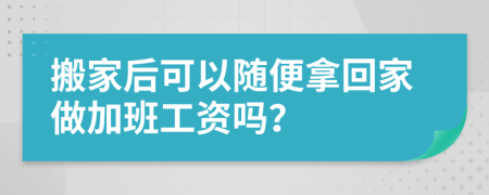 搬家后可以随便拿回家做加班工资吗？