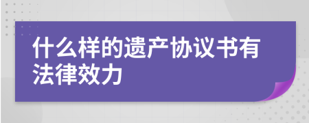 什么样的遗产协议书有法律效力