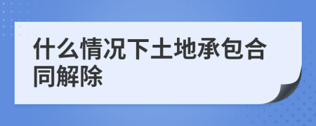 什么情况下土地承包合同解除