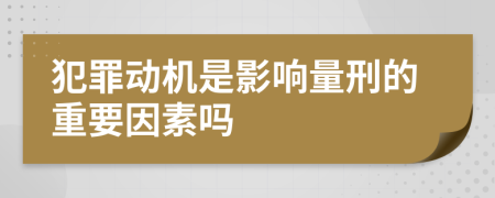 犯罪动机是影响量刑的重要因素吗
