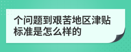 个问题到艰苦地区津贴标准是怎么样的