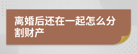 离婚后还在一起怎么分割财产