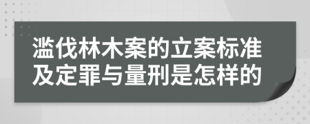 滥伐林木案的立案标准及定罪与量刑是怎样的