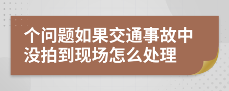 个问题如果交通事故中没拍到现场怎么处理