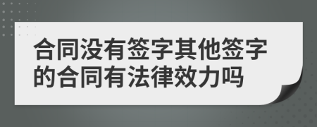 合同没有签字其他签字的合同有法律效力吗