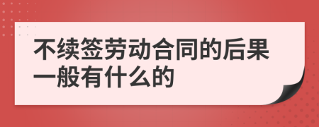 不续签劳动合同的后果一般有什么的