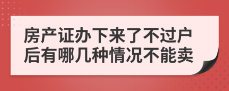 房产证办下来了不过户后有哪几种情况不能卖