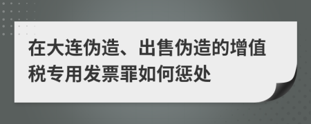 在大连伪造、出售伪造的增值税专用发票罪如何惩处