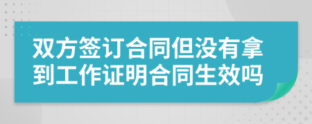 双方签订合同但没有拿到工作证明合同生效吗