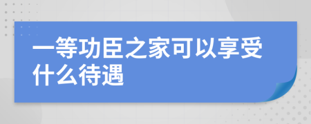 一等功臣之家可以享受什么待遇