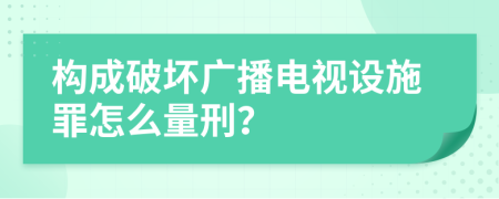 构成破坏广播电视设施罪怎么量刑？