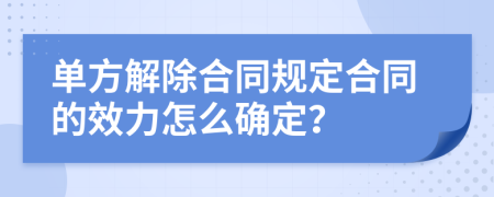 单方解除合同规定合同的效力怎么确定？