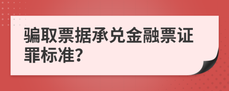 骗取票据承兑金融票证罪标准？