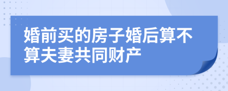 婚前买的房子婚后算不算夫妻共同财产