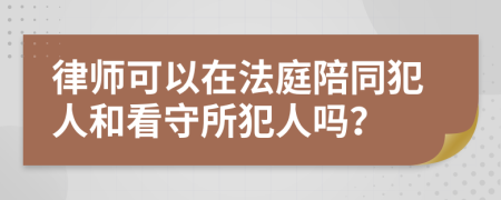 律师可以在法庭陪同犯人和看守所犯人吗？