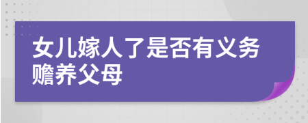女儿嫁人了是否有义务赡养父母