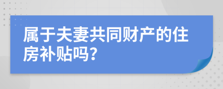 属于夫妻共同财产的住房补贴吗？