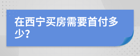 在西宁买房需要首付多少？