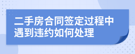 二手房合同签定过程中遇到违约如何处理