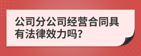 公司分公司经营合同具有法律效力吗？