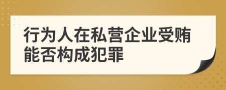 行为人在私营企业受贿能否构成犯罪
