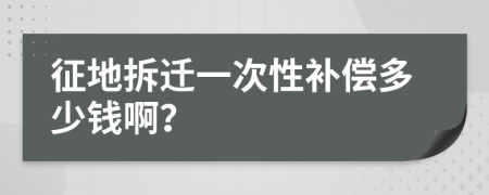 征地拆迁一次性补偿多少钱啊？