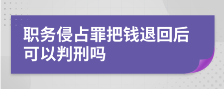 职务侵占罪把钱退回后可以判刑吗