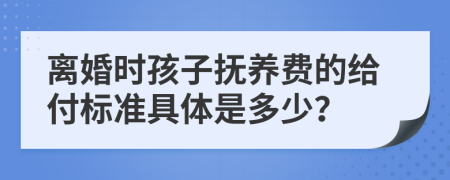 离婚时孩子抚养费的给付标准具体是多少？