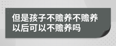 但是孩子不赡养不赡养以后可以不赡养吗