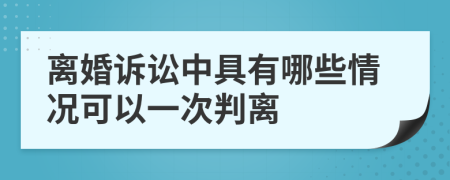 离婚诉讼中具有哪些情况可以一次判离