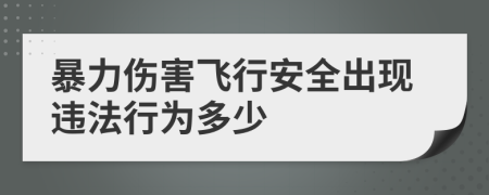 暴力伤害飞行安全出现违法行为多少