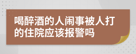 喝醉酒的人闹事被人打的住院应该报警吗