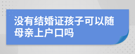 没有结婚证孩子可以随母亲上户口吗