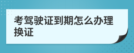 考驾驶证到期怎么办理换证