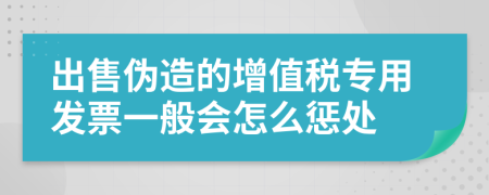 出售伪造的增值税专用发票一般会怎么惩处