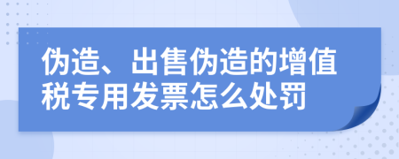 伪造、出售伪造的增值税专用发票怎么处罚