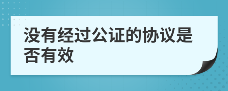 没有经过公证的协议是否有效