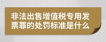 非法出售增值税专用发票罪的处罚标准是什么