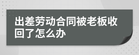 出差劳动合同被老板收回了怎么办