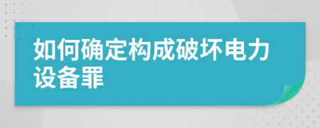 如何确定构成破坏电力设备罪