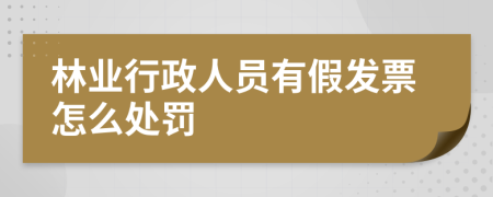 林业行政人员有假发票怎么处罚