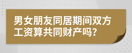 男女朋友同居期间双方工资算共同财产吗？