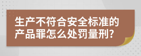 生产不符合安全标准的产品罪怎么处罚量刑?