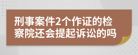 刑事案件2个作证的检察院还会提起诉讼的吗