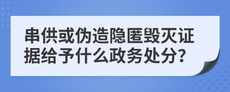 串供或伪造隐匿毁灭证据给予什么政务处分？