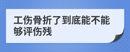 工伤骨折了到底能不能够评伤残