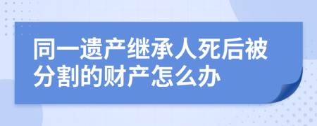 同一遗产继承人死后被分割的财产怎么办