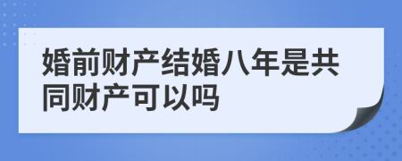 婚前财产结婚八年是共同财产可以吗